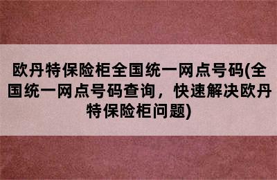 欧丹特保险柜全国统一网点号码(全国统一网点号码查询，快速解决欧丹特保险柜问题)