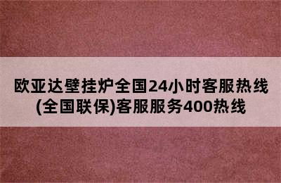 欧亚达壁挂炉全国24小时客服热线(全国联保)客服服务400热线