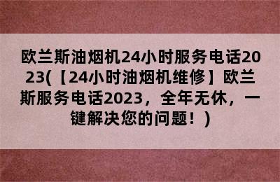 欧兰斯油烟机24小时服务电话2023(【24小时油烟机维修】欧兰斯服务电话2023，全年无休，一键解决您的问题！)