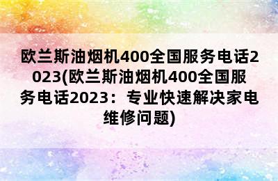 欧兰斯油烟机400全国服务电话2023(欧兰斯油烟机400全国服务电话2023：专业快速解决家电维修问题)