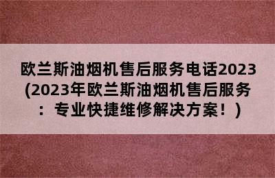 欧兰斯油烟机售后服务电话2023(2023年欧兰斯油烟机售后服务：专业快捷维修解决方案！)