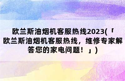 欧兰斯油烟机客服热线2023(「欧兰斯油烟机客服热线，维修专家解答您的家电问题！」)