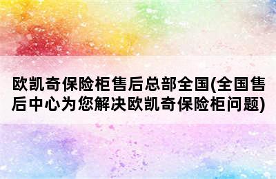 欧凯奇保险柜售后总部全国(全国售后中心为您解决欧凯奇保险柜问题)