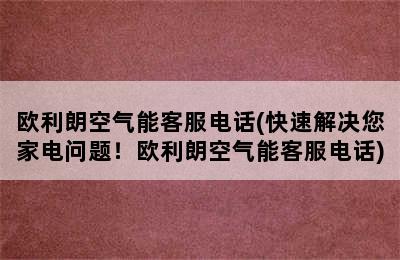 欧利朗空气能客服电话(快速解决您家电问题！欧利朗空气能客服电话)