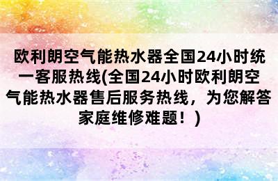 欧利朗空气能热水器全国24小时统一客服热线(全国24小时欧利朗空气能热水器售后服务热线，为您解答家庭维修难题！)