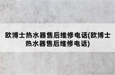 欧博士热水器售后维修电话(欧博士热水器售后维修电话)