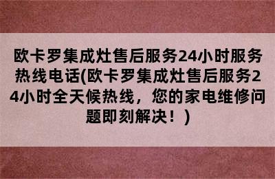 欧卡罗集成灶售后服务24小时服务热线电话(欧卡罗集成灶售后服务24小时全天候热线，您的家电维修问题即刻解决！)