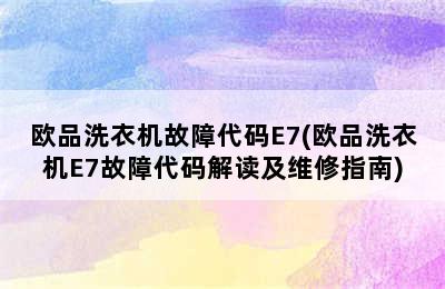 欧品洗衣机故障代码E7(欧品洗衣机E7故障代码解读及维修指南)