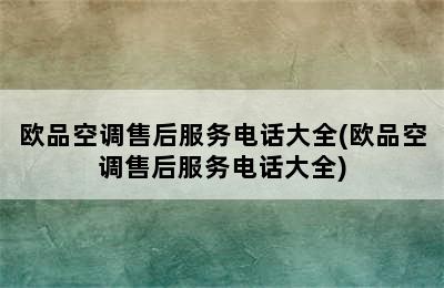 欧品空调售后服务电话大全(欧品空调售后服务电话大全)