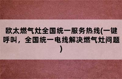 欧太燃气灶全国统一服务热线(一键呼叫，全国统一电线解决燃气灶问题)