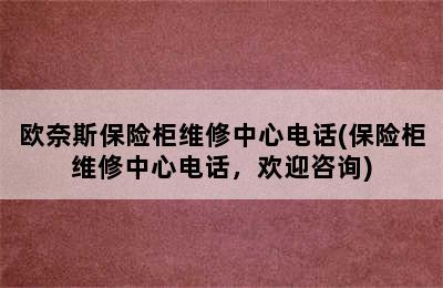 欧奈斯保险柜维修中心电话(保险柜维修中心电话，欢迎咨询)