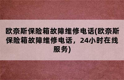 欧奈斯保险箱故障维修电话(欧奈斯保险箱故障维修电话，24小时在线服务)