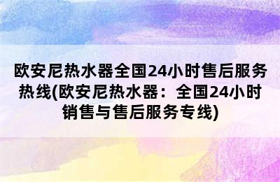 欧安尼热水器全国24小时售后服务热线(欧安尼热水器：全国24小时销售与售后服务专线)