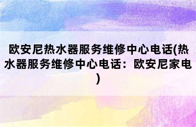 欧安尼热水器服务维修中心电话(热水器服务维修中心电话：欧安尼家电)