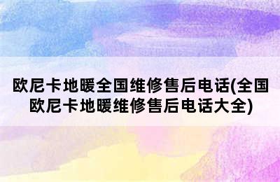 欧尼卡地暖全国维修售后电话(全国欧尼卡地暖维修售后电话大全)