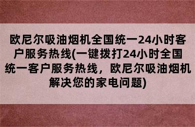 欧尼尔吸油烟机全国统一24小时客户服务热线(一键拨打24小时全国统一客户服务热线，欧尼尔吸油烟机解决您的家电问题)