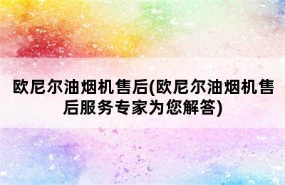 欧尼尔油烟机售后(欧尼尔油烟机售后服务专家为您解答)