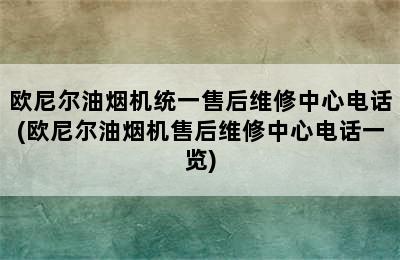 欧尼尔油烟机统一售后维修中心电话(欧尼尔油烟机售后维修中心电话一览)