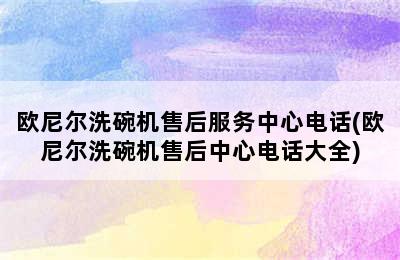 欧尼尔洗碗机售后服务中心电话(欧尼尔洗碗机售后中心电话大全)