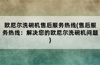 欧尼尔洗碗机售后服务热线(售后服务热线：解决您的欧尼尔洗碗机问题)