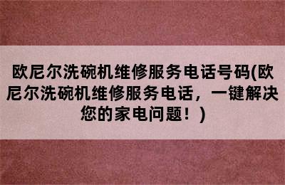 欧尼尔洗碗机维修服务电话号码(欧尼尔洗碗机维修服务电话，一键解决您的家电问题！)