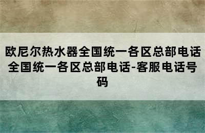 欧尼尔热水器全国统一各区总部电话全国统一各区总部电话-客服电话号码