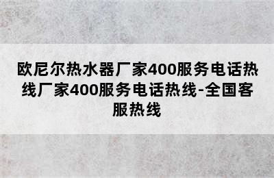 欧尼尔热水器厂家400服务电话热线厂家400服务电话热线-全国客服热线