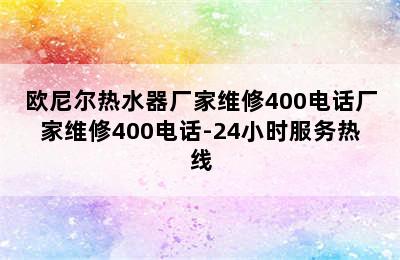 欧尼尔热水器厂家维修400电话厂家维修400电话-24小时服务热线