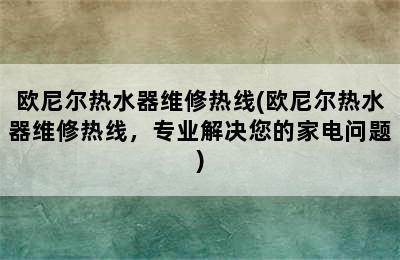 欧尼尔热水器维修热线(欧尼尔热水器维修热线，专业解决您的家电问题)