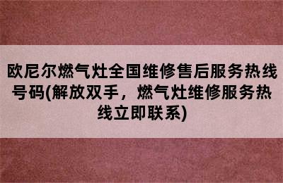 欧尼尔燃气灶全国维修售后服务热线号码(解放双手，燃气灶维修服务热线立即联系)