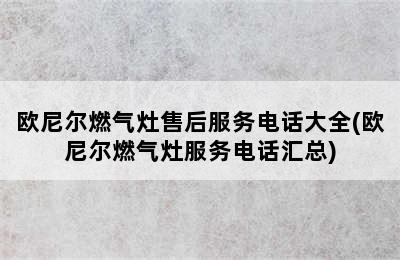 欧尼尔燃气灶售后服务电话大全(欧尼尔燃气灶服务电话汇总)