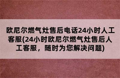 欧尼尔燃气灶售后电话24小时人工客服(24小时欧尼尔燃气灶售后人工客服，随时为您解决问题)