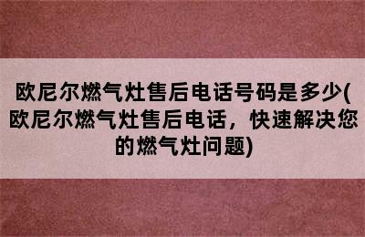 欧尼尔燃气灶售后电话号码是多少(欧尼尔燃气灶售后电话，快速解决您的燃气灶问题)