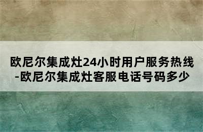 欧尼尔集成灶24小时用户服务热线-欧尼尔集成灶客服电话号码多少