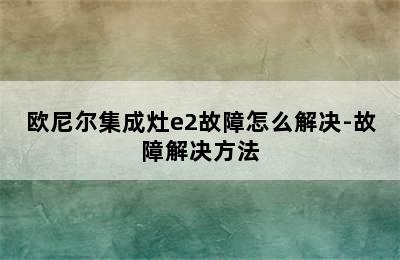 欧尼尔集成灶e2故障怎么解决-故障解决方法