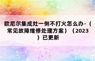 欧尼尔集成灶一侧不打火怎么办-（常见故障维修处理方案）（2023）已更新