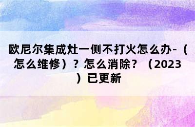 欧尼尔集成灶一侧不打火怎么办-（怎么维修）？怎么消除？（2023）已更新