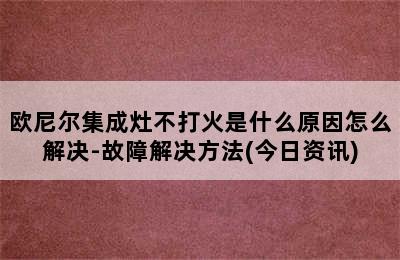 欧尼尔集成灶不打火是什么原因怎么解决-故障解决方法(今日资讯)