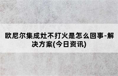 欧尼尔集成灶不打火是怎么回事-解决方案(今日资讯)