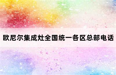 欧尼尔集成灶全国统一各区总部电话