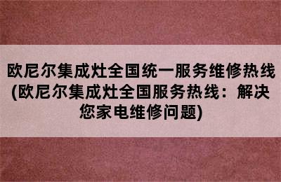 欧尼尔集成灶全国统一服务维修热线(欧尼尔集成灶全国服务热线：解决您家电维修问题)