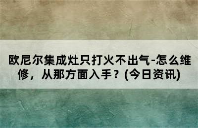 欧尼尔集成灶只打火不出气-怎么维修，从那方面入手？(今日资讯)