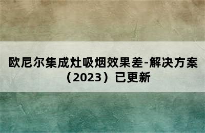 欧尼尔集成灶吸烟效果差-解决方案（2023）已更新