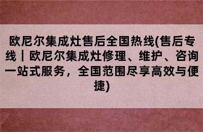 欧尼尔集成灶售后全国热线(售后专线｜欧尼尔集成灶修理、维护、咨询一站式服务，全国范围尽享高效与便捷)