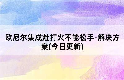 欧尼尔集成灶打火不能松手-解决方案(今日更新)