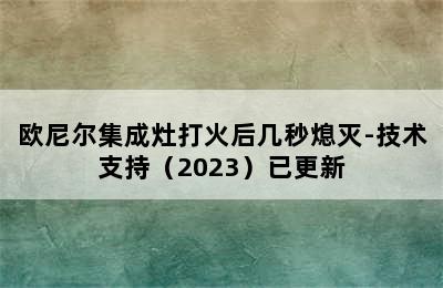 欧尼尔集成灶打火后几秒熄灭-技术支持（2023）已更新