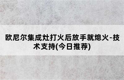 欧尼尔集成灶打火后放手就熄火-技术支持(今日推荐)