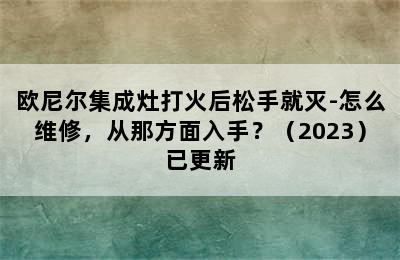 欧尼尔集成灶打火后松手就灭-怎么维修，从那方面入手？（2023）已更新