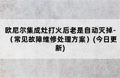 欧尼尔集成灶打火后老是自动灭掉-（常见故障维修处理方案）(今日更新)