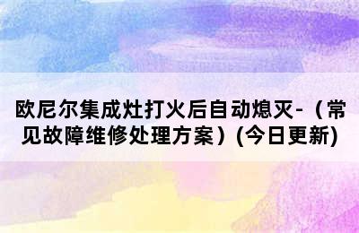 欧尼尔集成灶打火后自动熄灭-（常见故障维修处理方案）(今日更新)